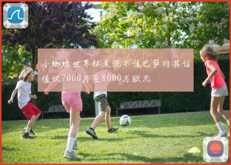 小蜘蛛世界杯表现不佳巴萨对其估值仅7000万至8000万欧元