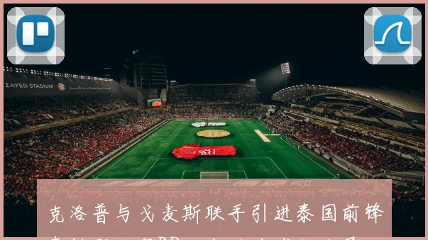 克洛普与戈麦斯联手引进泰国前锋素帕那加盟RB大宫助力球队发展