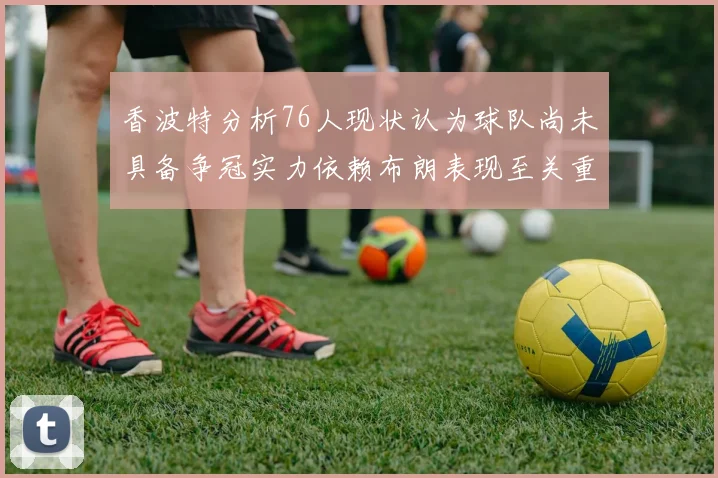 香波特分析76人现状认为球队尚未具备争冠实力依赖布朗表现至关重要