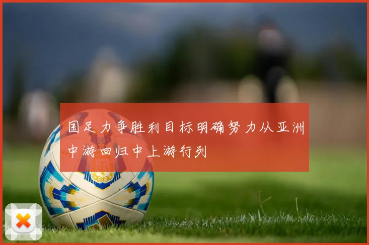 国足力争胜利目标明确努力从亚洲中游回归中上游行列